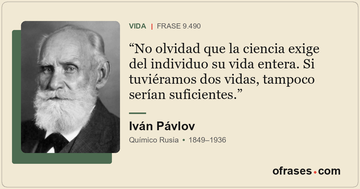No olvidad que la ciencia exige del individuo su vida entera. Si tuviéramos dos...