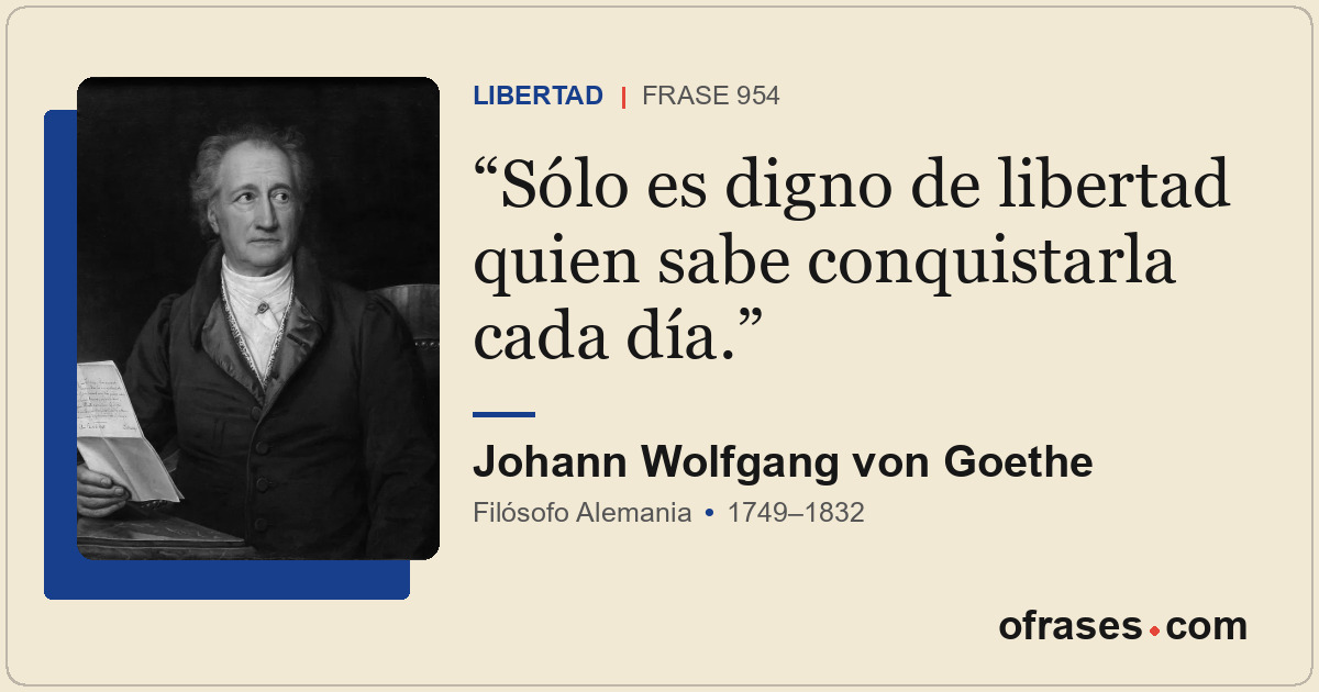Sólo es digno de libertad quien sabe conquistarla cada día.