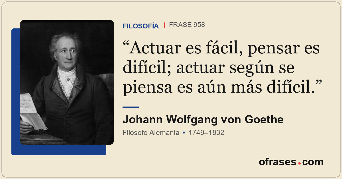 Actuar es fácil, pensar es difícil; actuar según se piensa es aún más difícil.
