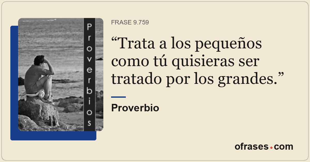 Trata a los pequeños como tú quisieras ser tratado por los grandes.