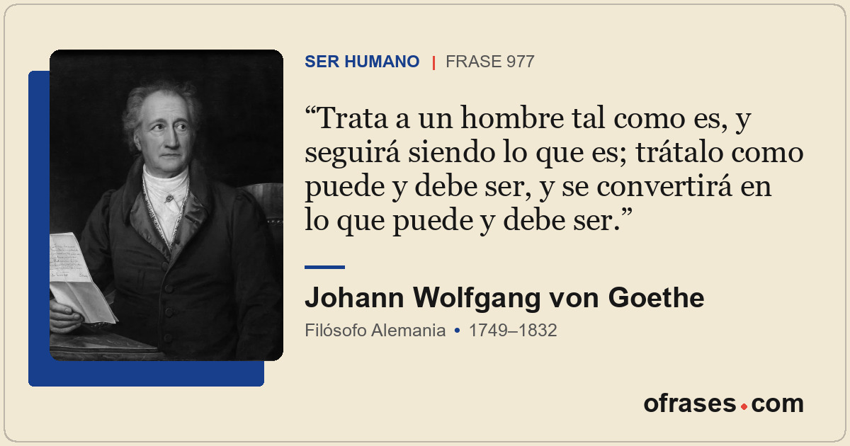 Trata a un hombre tal como es, y seguirá siendo lo que es; trátalo como puede y...