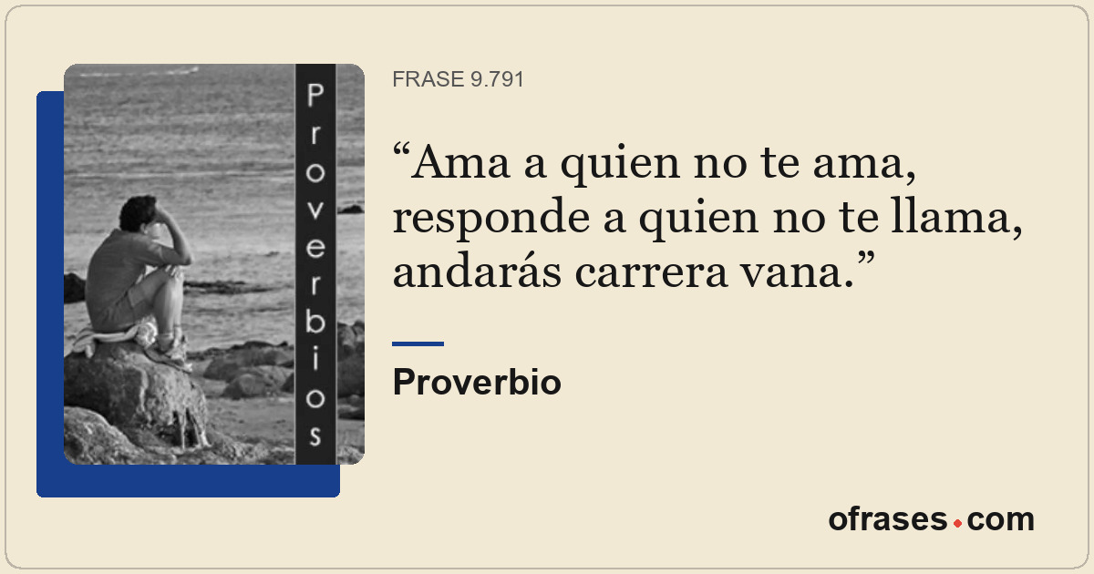 Ama a quien no te ama, responde a quien no te llama, andarás carrera vana.