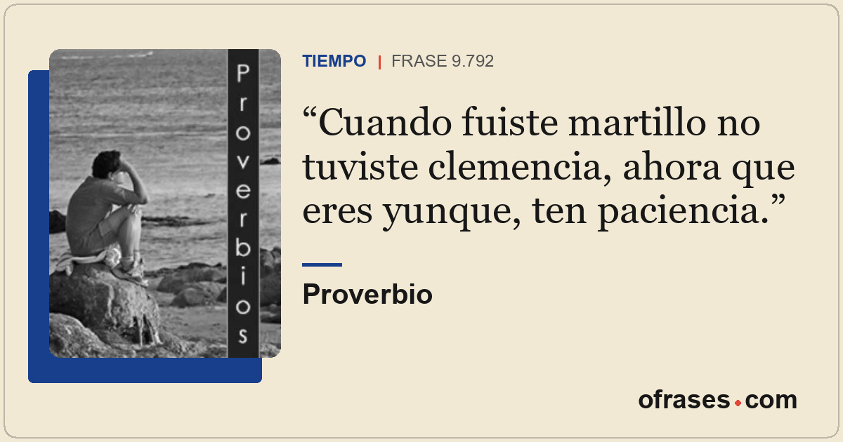 Cuando fuiste martillo no tuviste clemencia, ahora que eres yunque, ten pacienci...