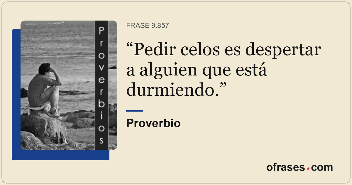 Pedir celos es despertar a alguien que está durmiendo.