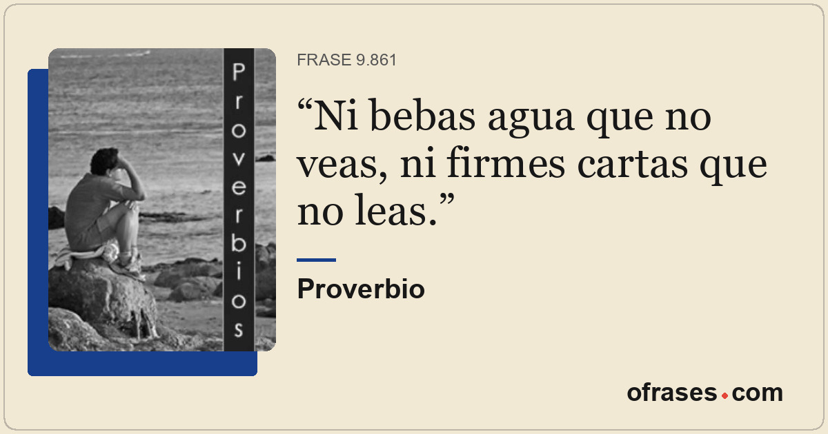 Ni bebas agua que no veas, ni firmes cartas que no leas.