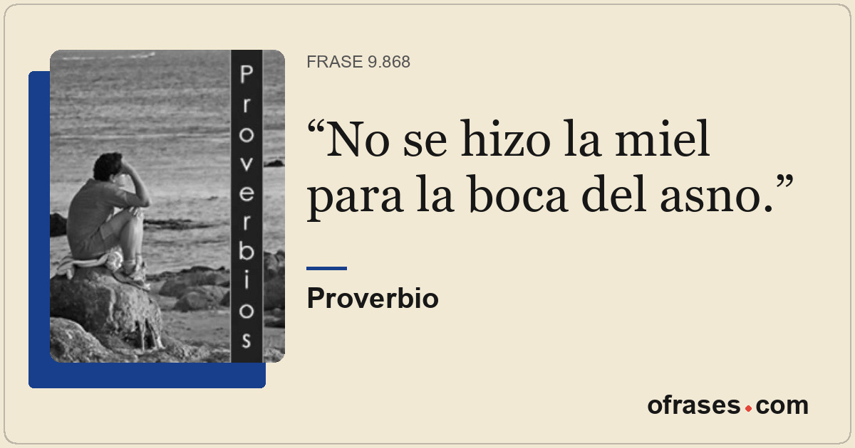 No se hizo la miel para la boca del asno.