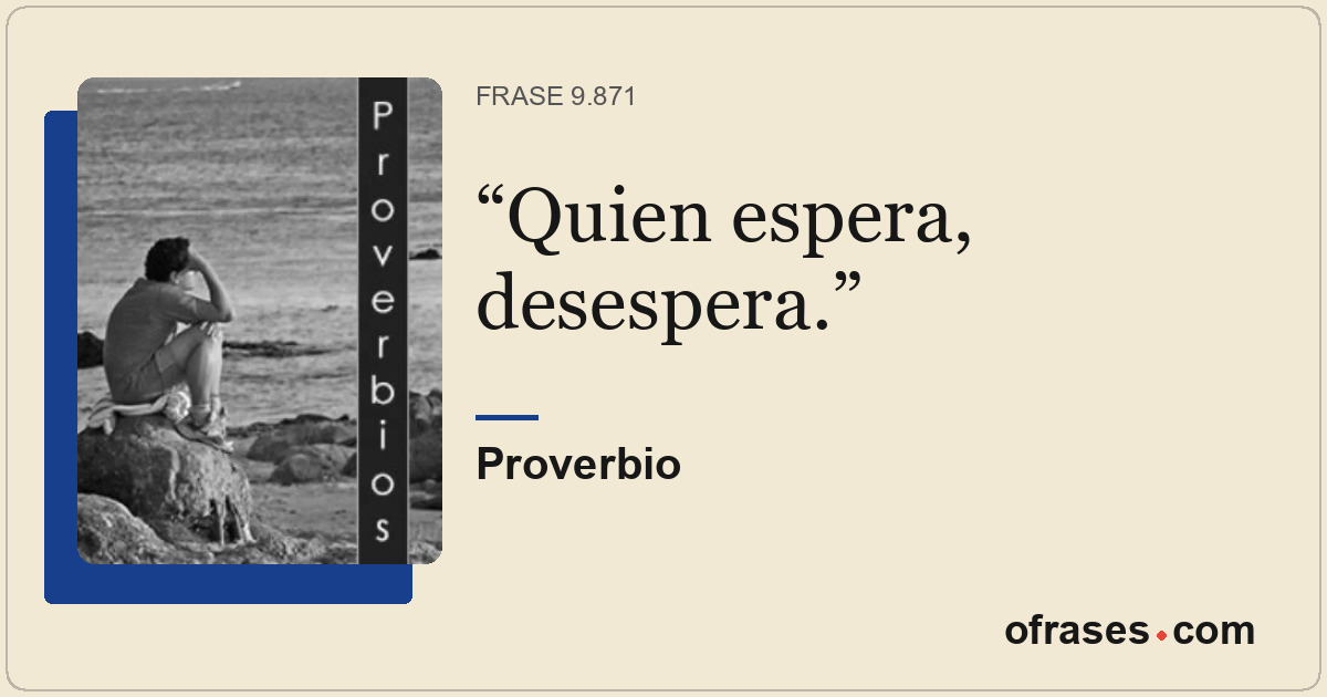 Quien espera, desespera.