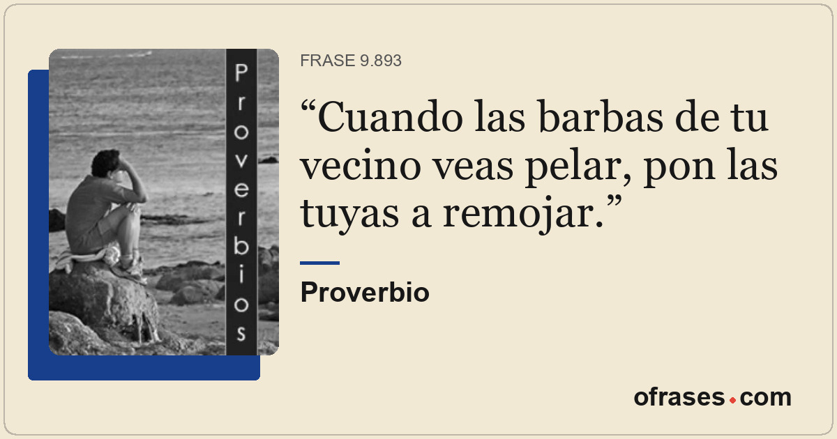 Cuando las barbas de tu vecino veas pelar, pon las tuyas a remojar.