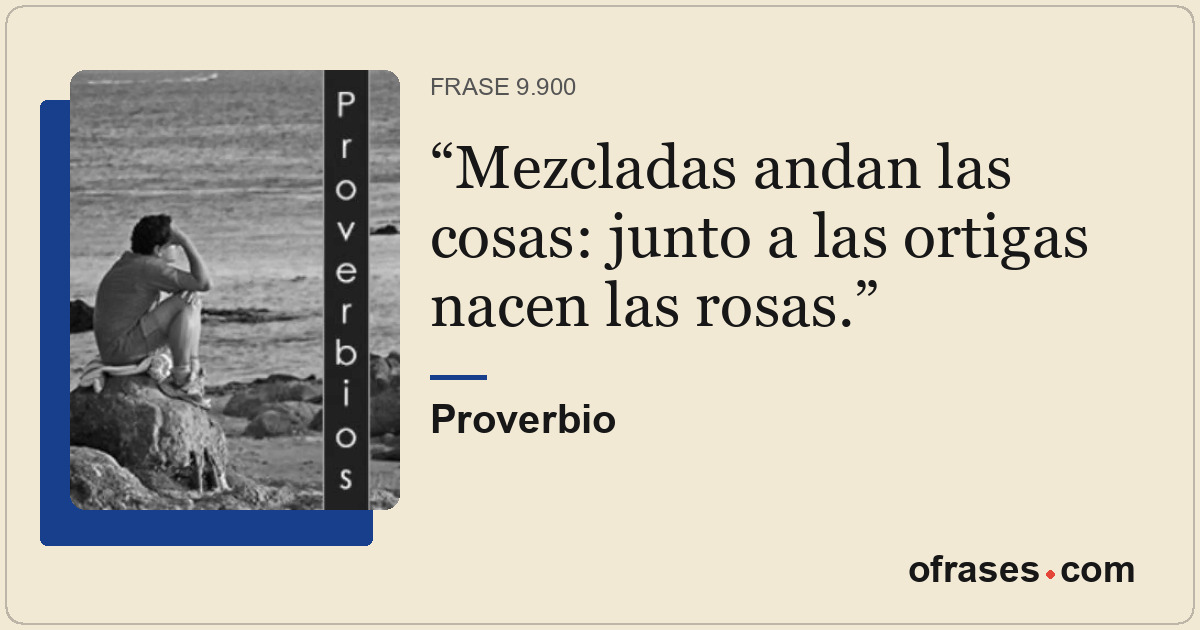 Mezcladas andan las cosas: junto a las ortigas nacen las rosas.